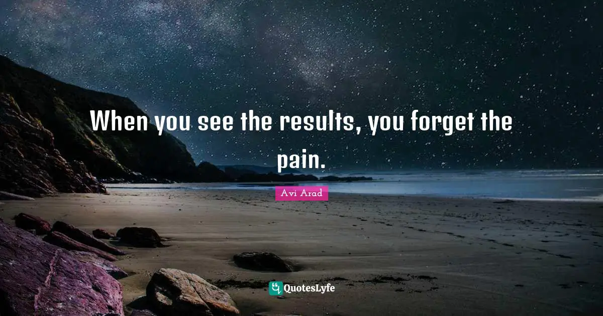 Avi Arad Quotes: "When you see the results, you forget the pain."