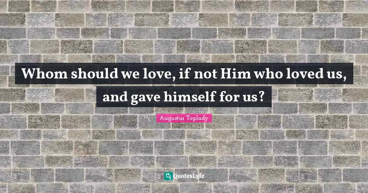 Whom should we love, if not Him who loved us, and gave himself for us?