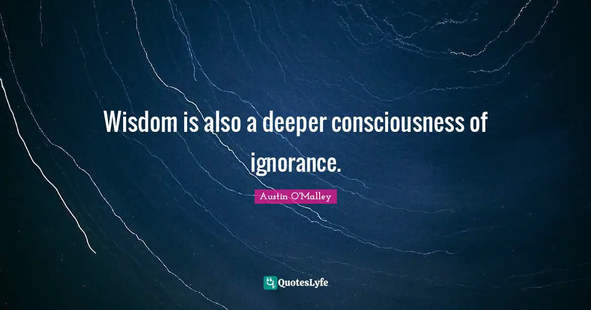 Wisdom is also a deeper consciousness of ignorance.