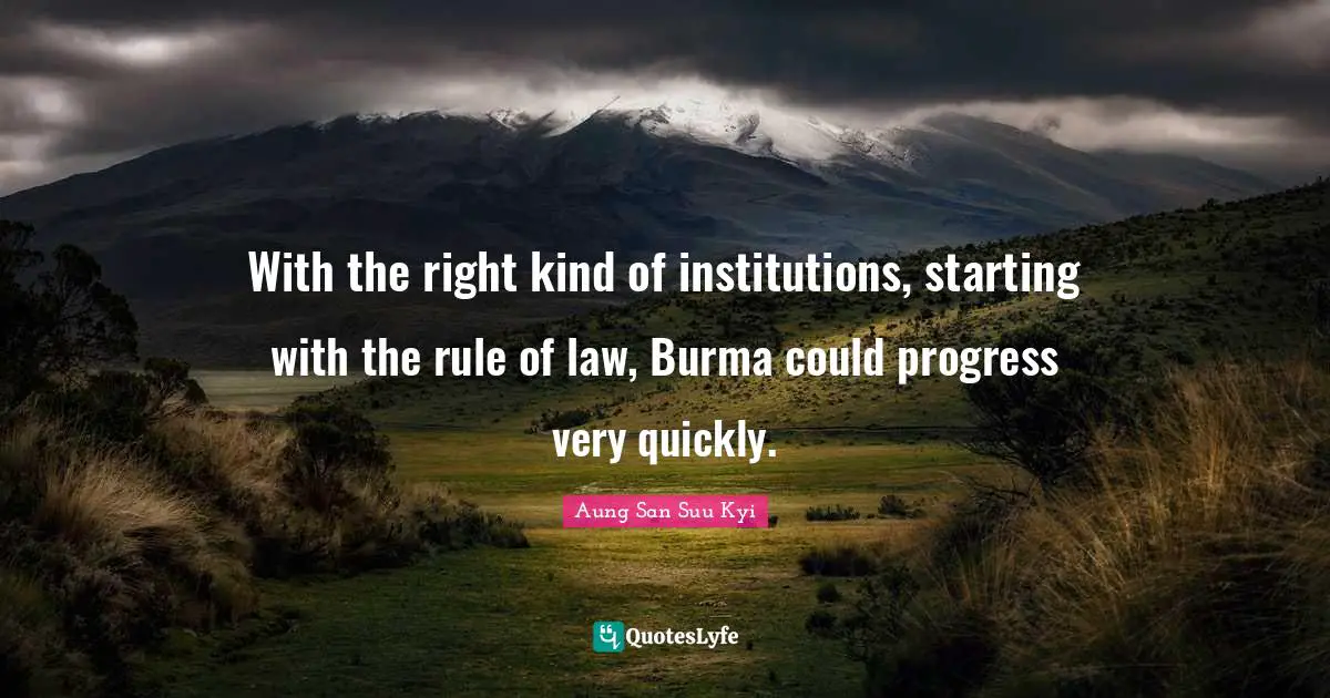 With the right kind of institutions, starting with the rule of law, Burma could progress very quickly.