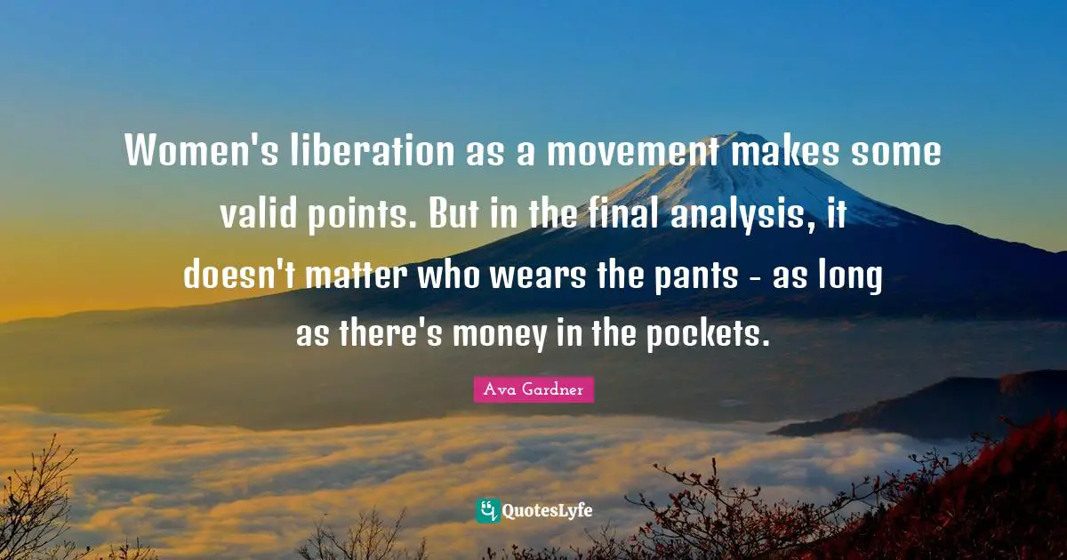 Pants Quotes: "Women's liberation as a movement makes some valid points. But in the final analysis, it doesn't matter who wears the pants - as long as there's money in the pockets."