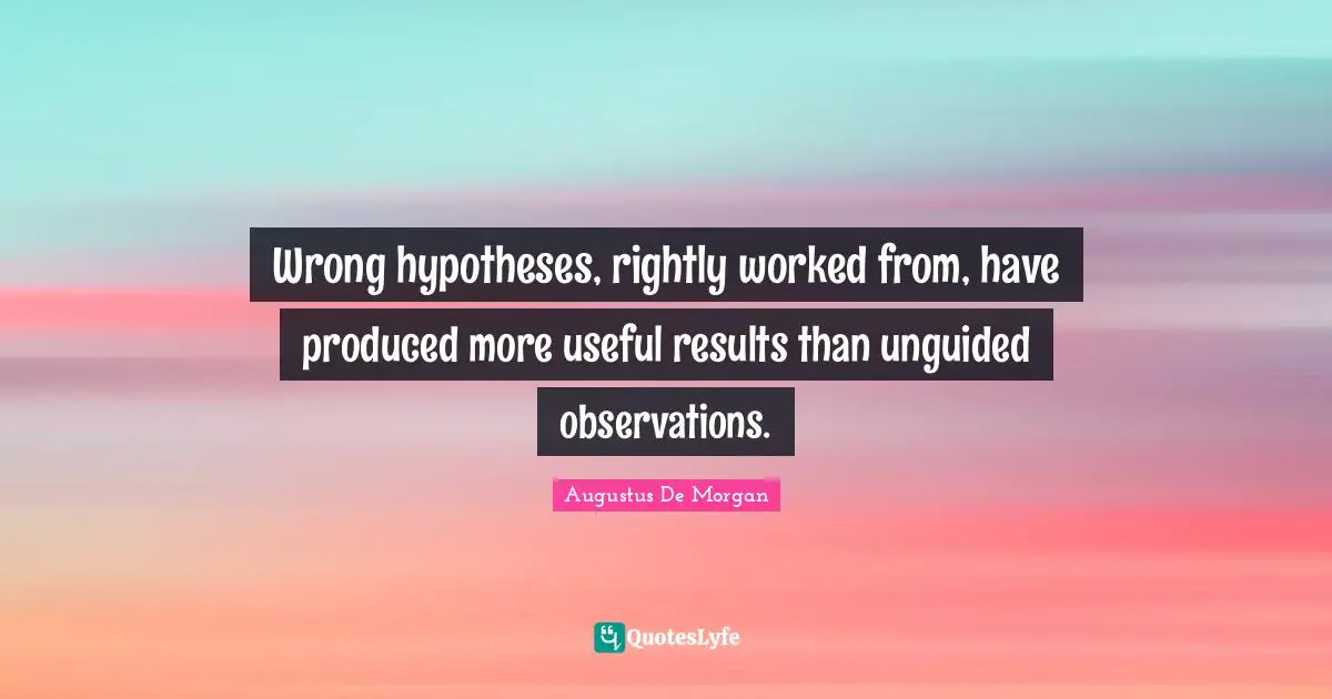 Hypothesis Quotes: "Wrong hypotheses, rightly worked from, have produced more useful results than unguided observations."