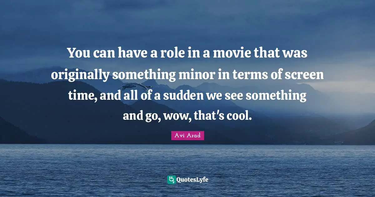 Avi Arad Quotes: "You can have a role in a movie that was originally something minor in terms of screen time, and all of a sudden we see something and go, wow, that's cool."
