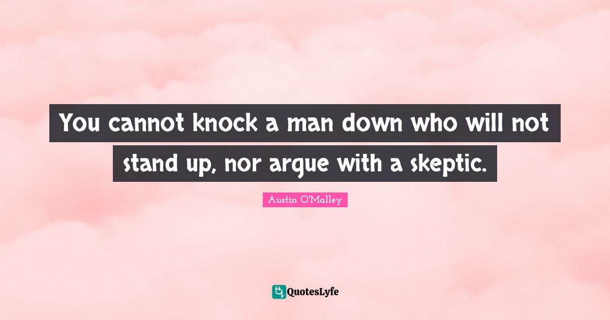 You cannot knock a man down who will not stand up, nor argue with a skeptic.