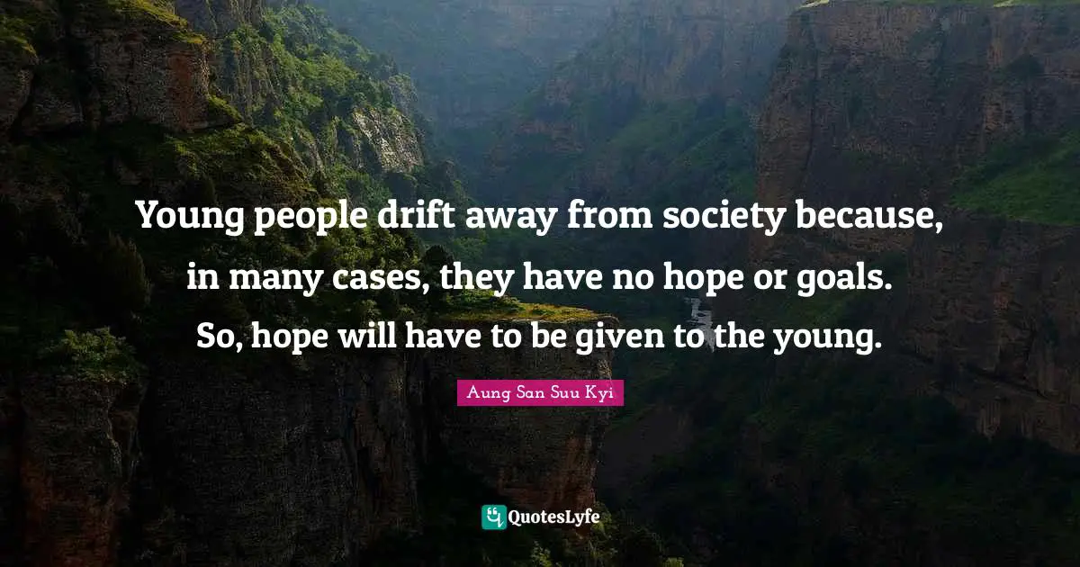 Young people drift away from society because, in many cases, they have no hope or goals. So, hope will have to be given to the young.