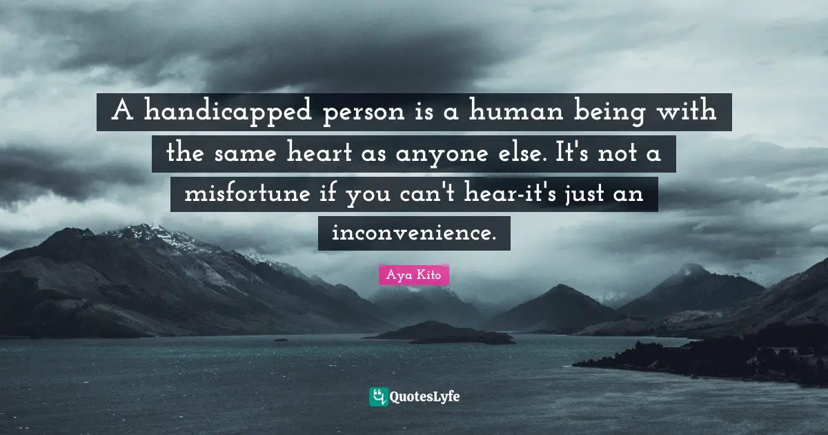 A handicapped person is a human being with the same heart as anyone else. It's not a misfortune if you can't hear-it's just an inconvenience.