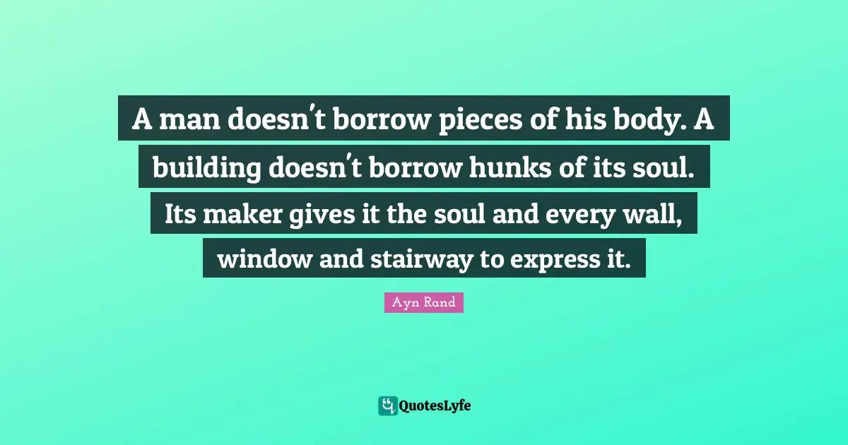 A man doesn't borrow pieces of his body. A building doesn't borrow hunks of its soul. Its maker gives it the soul and every wall, window and stairway to express it.