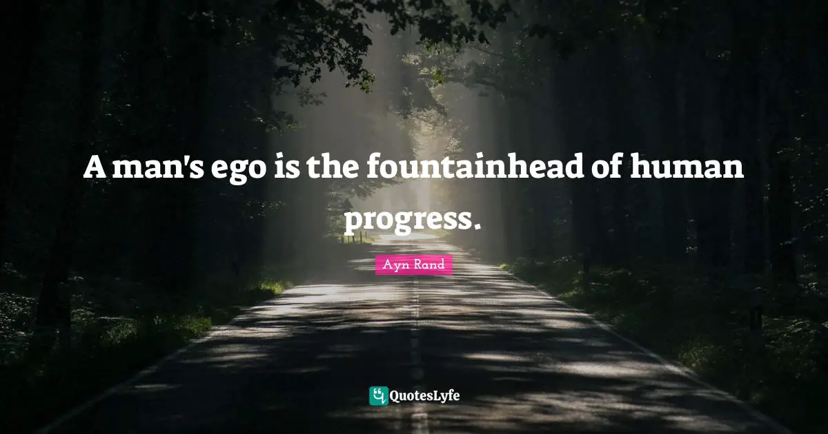 A man's ego is the fountainhead of human progress.