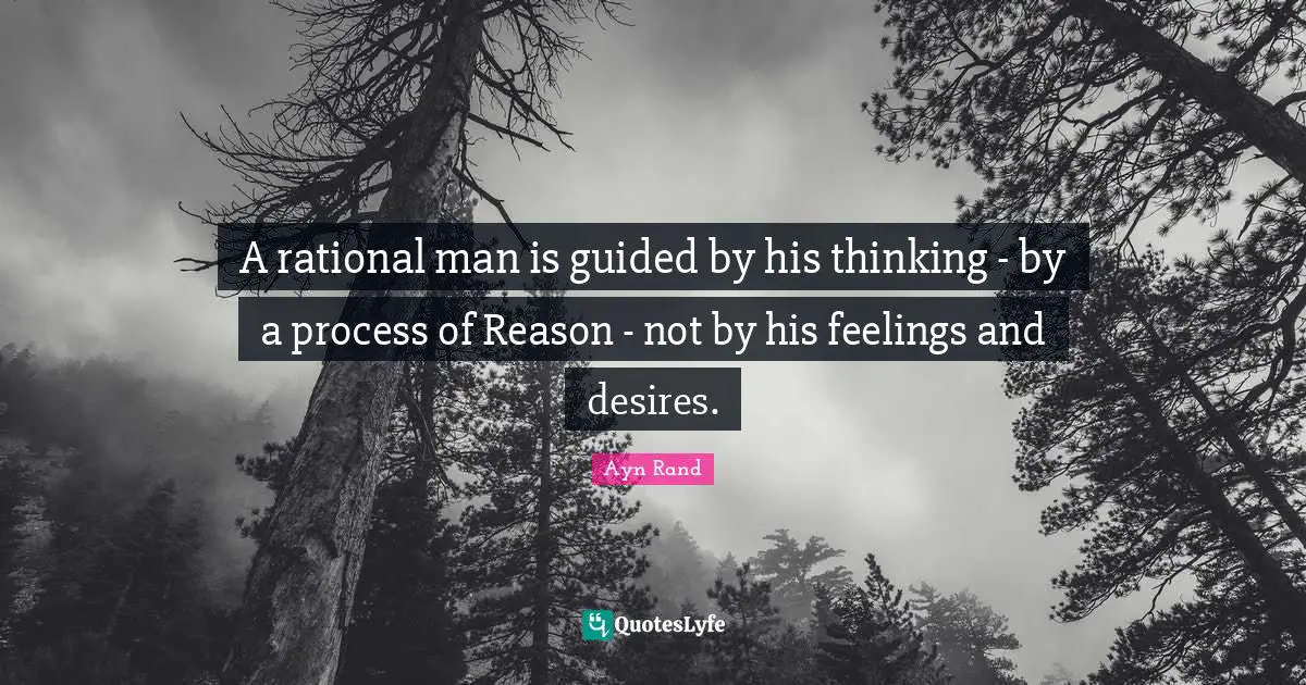 A rational man is guided by his thinking - by a process of Reason - not by his feelings and desires.