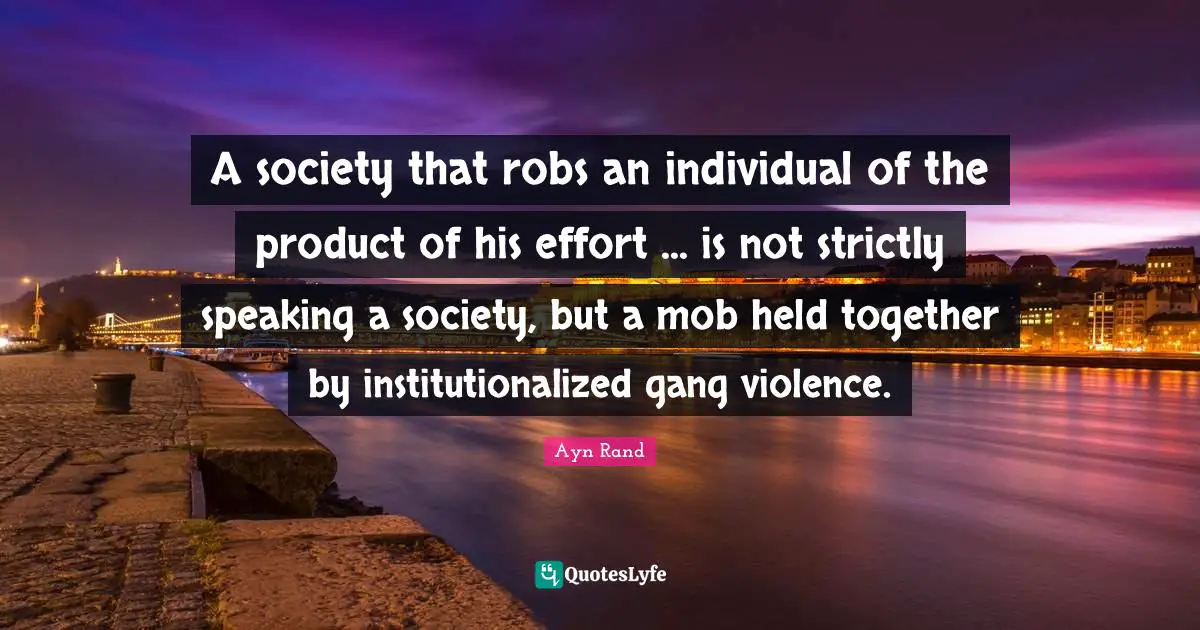 A society that robs an individual of the product of his effort ... is not strictly speaking a society, but a mob held together by institutionalized gang violence.