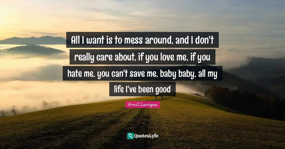 Avril Lavigne Quotes: "All I want is to mess around, and I don't really care about, if you love me, if you hate me, you can't save me, baby baby, all my life I've been good"