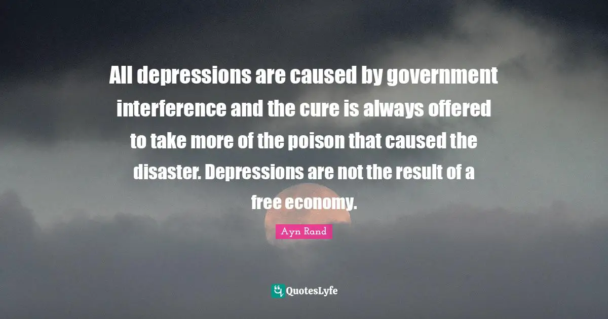 All depressions are caused by government interference and the cure is always offered to take more of the poison that caused the disaster. Depressions are not the result of a free economy.