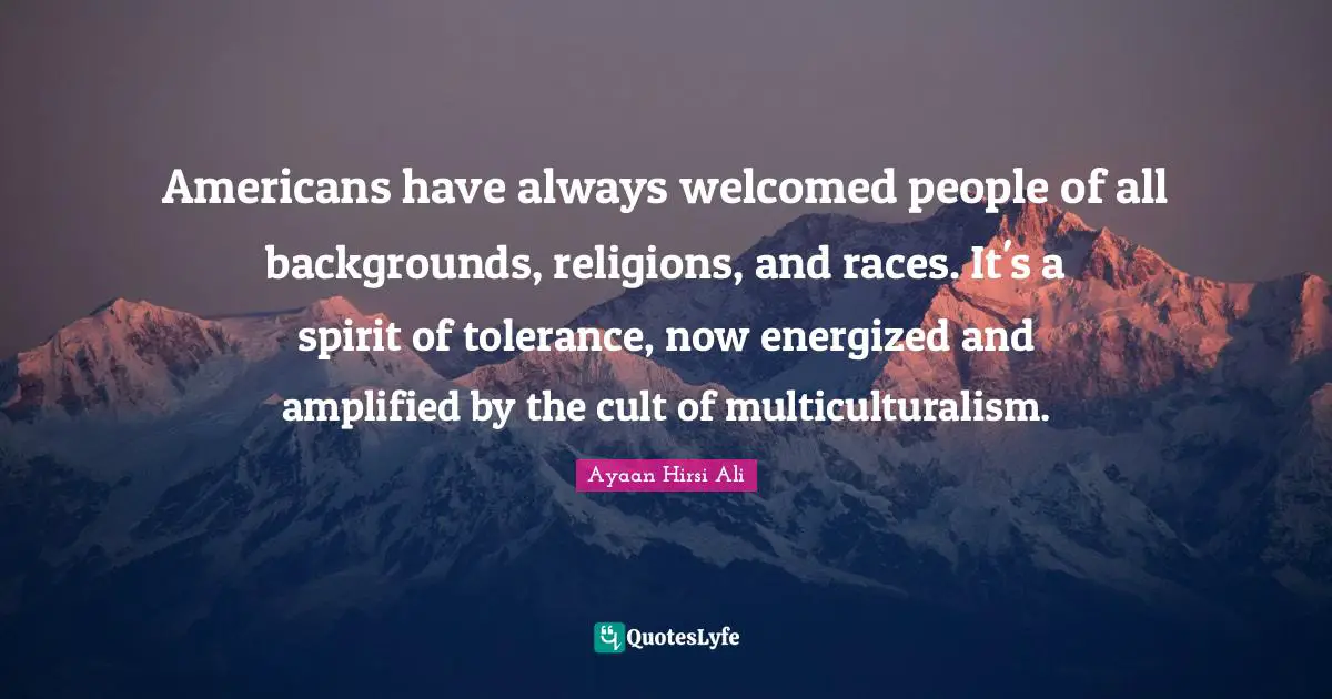 Ayaan Hirsi Ali Quotes: "Americans have always welcomed people of all backgrounds, religions, and races. It's a spirit of tolerance, now energized and amplified by the cult of multiculturalism."