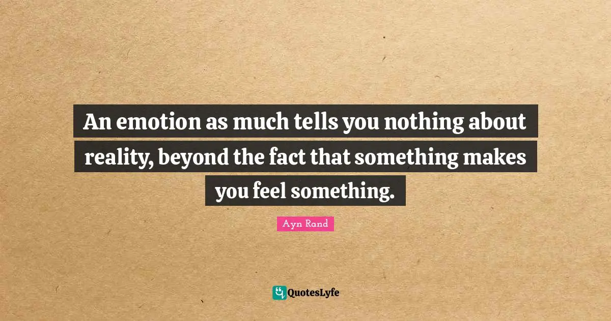 An emotion as much tells you nothing about reality, beyond the fact that something makes you feel something.