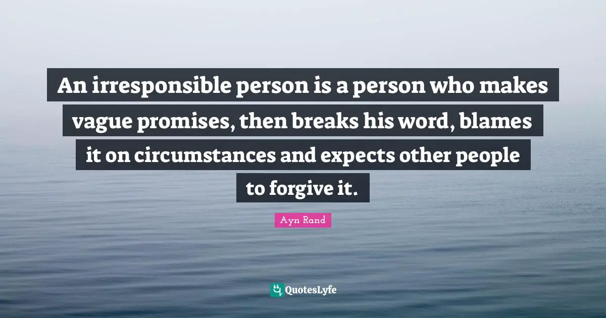 Ayn Rand Quotes: "An irresponsible person is a person who makes vague promises, then breaks his word, blames it on circumstances and expects other people to forgive it."
