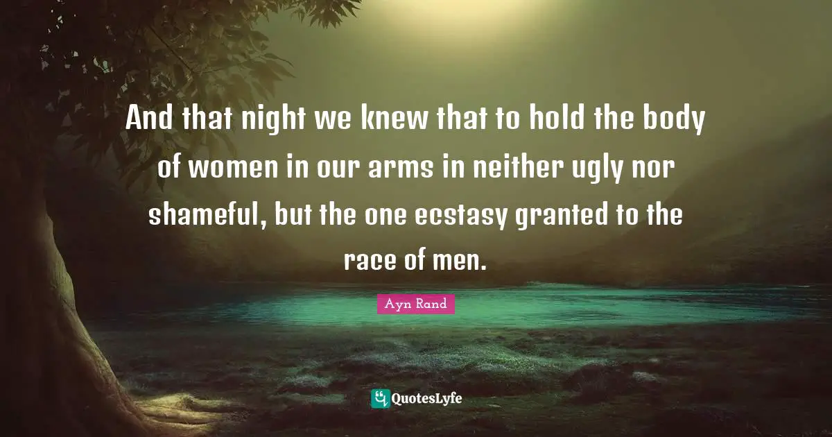 And that night we knew that to hold the body of women in our arms in neither ugly nor shameful, but the one ecstasy granted to the race of men.