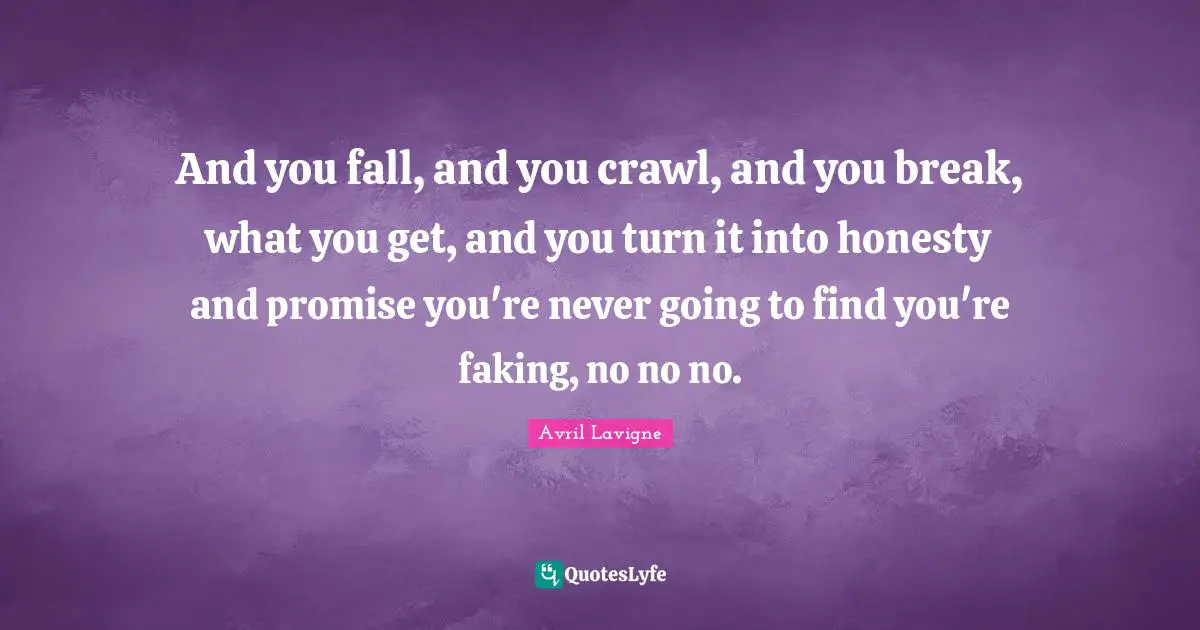 And you fall, and you crawl, and you break, what you get, and you turn it into honesty and promise you're never going to find you're faking, no no no.