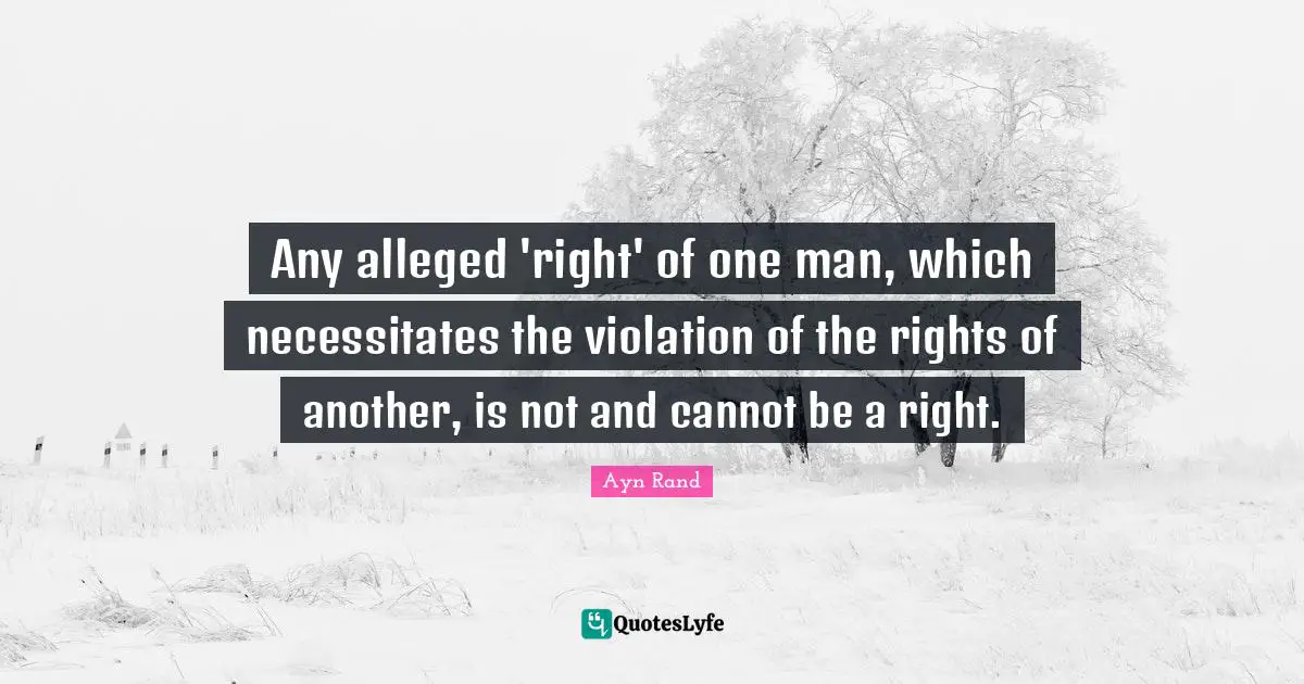 Ayn Rand Quotes: "Any alleged 'right' of one man, which necessitates the violation of the rights of another, is not and cannot be a right."