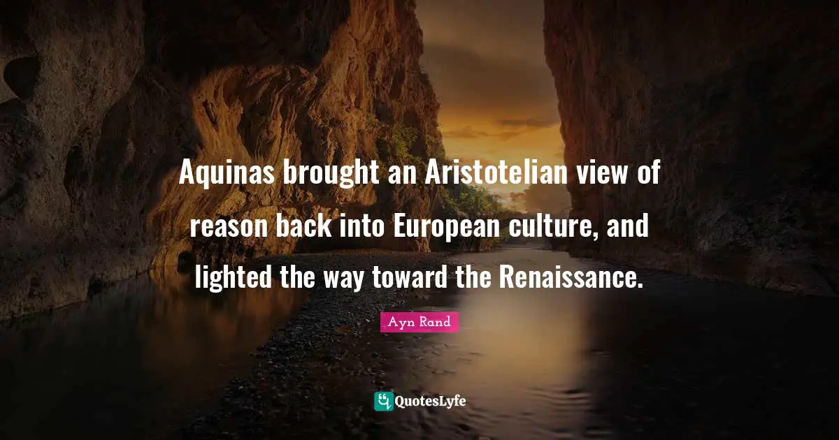 Aquinas brought an Aristotelian view of reason back into European culture, and lighted the way toward the Renaissance.