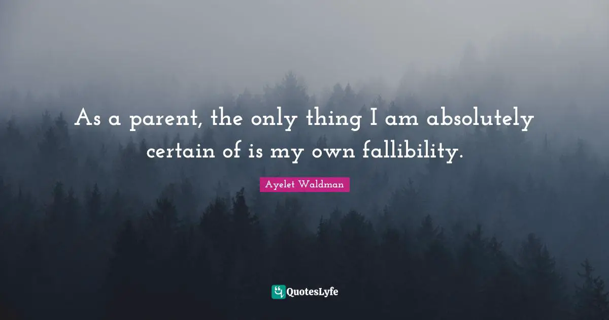 As a parent, the only thing I am absolutely certain of is my own fallibility.
