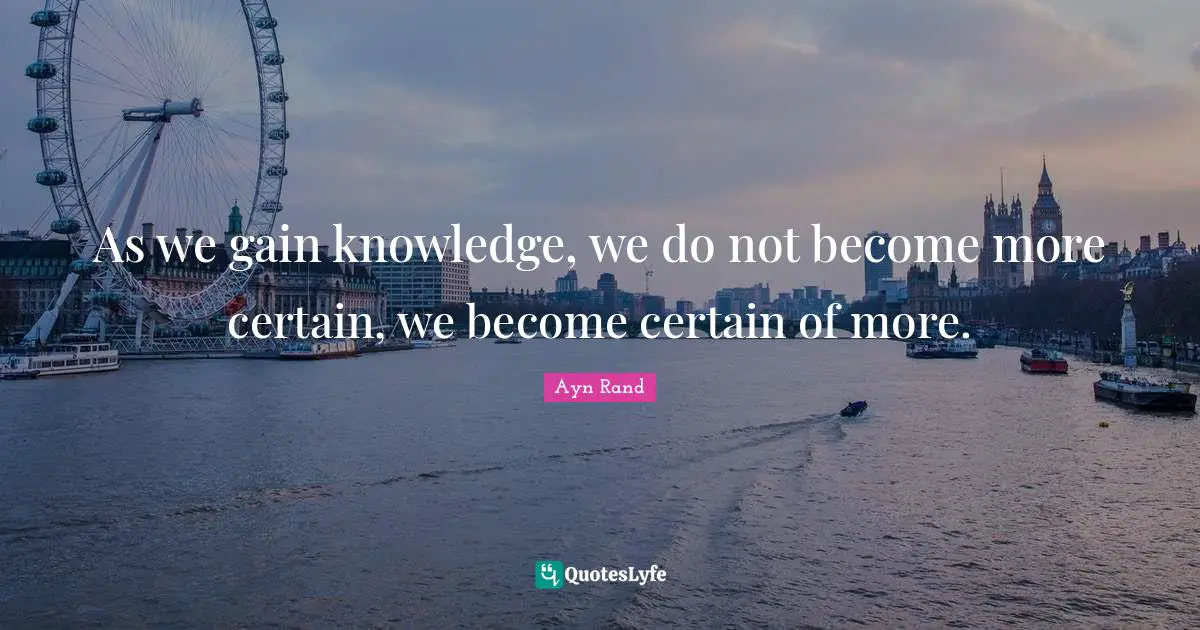 As we gain knowledge, we do not become more certain, we become certain of more.