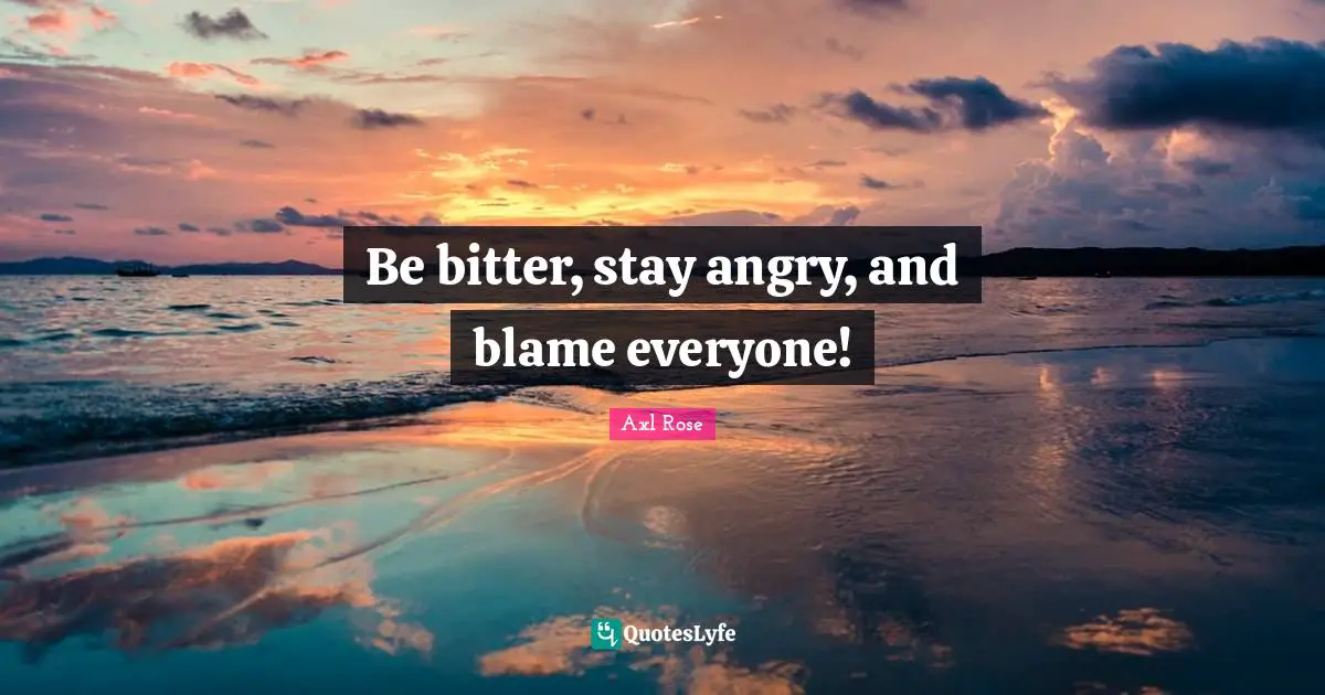 Be bitter, stay angry, and blame everyone!