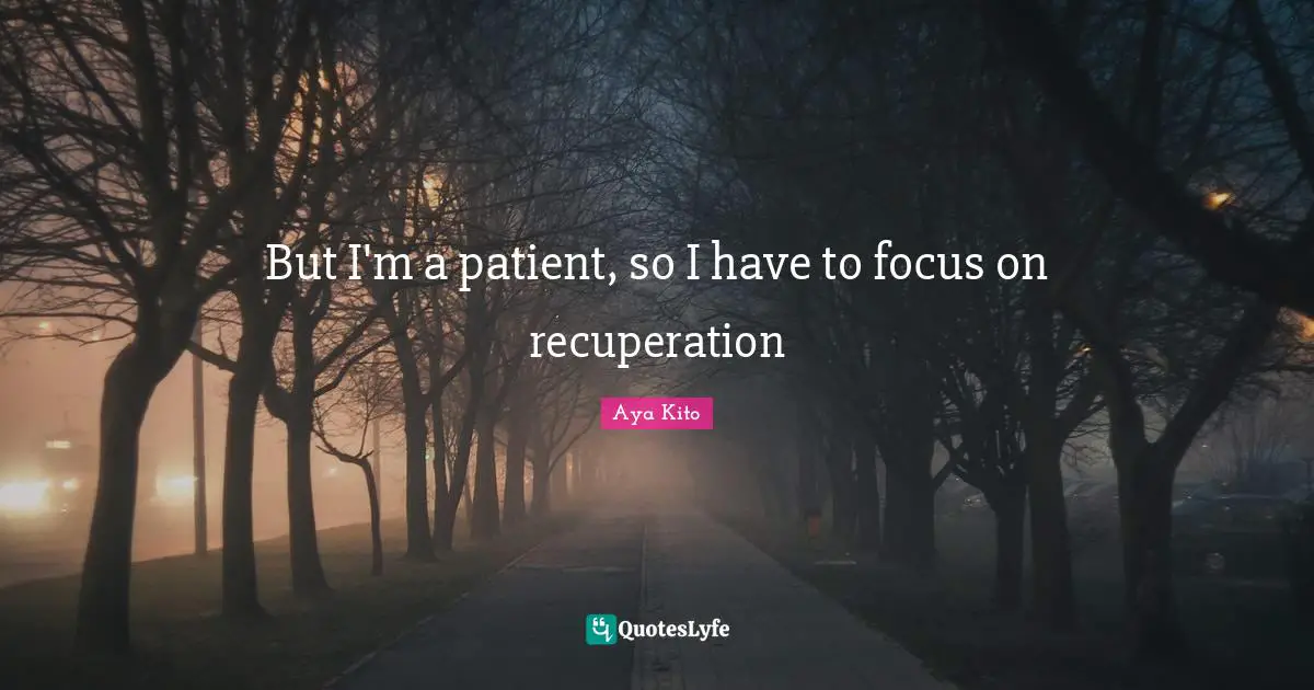But I'm a patient, so I have to focus on recuperation