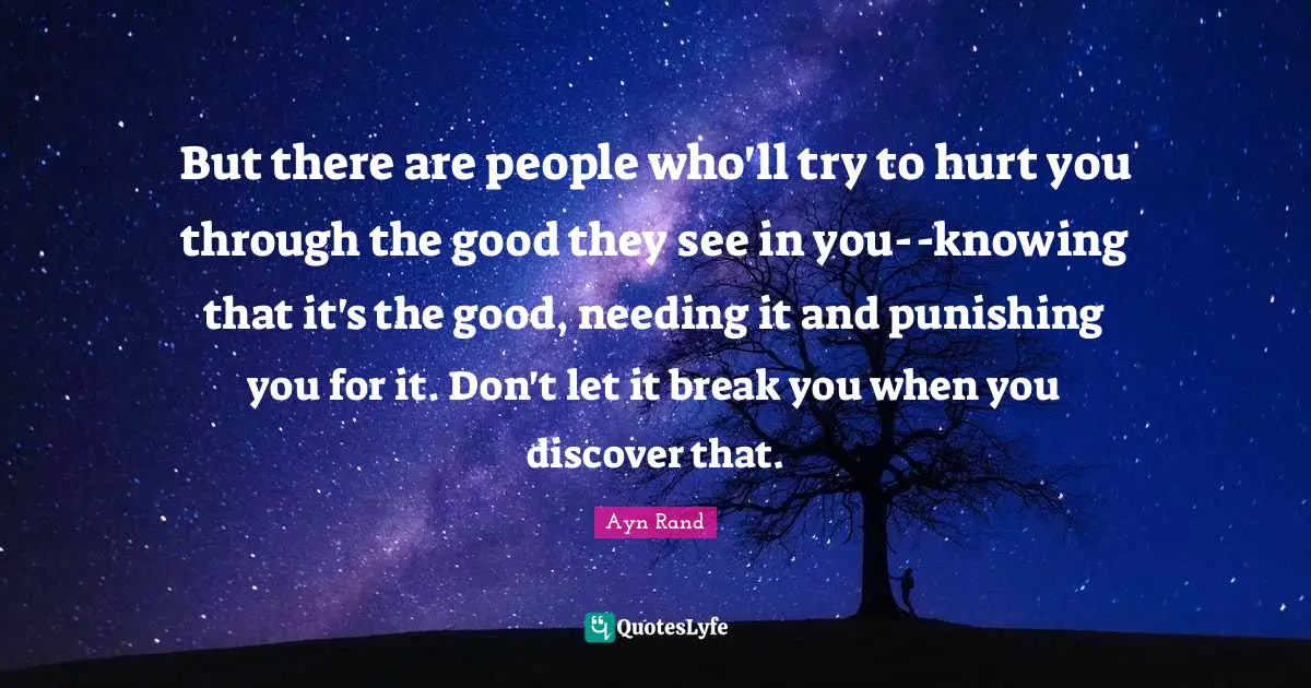 But there are people who'll try to hurt you through the good they see in you--knowing that it's the good, needing it and punishing you for it. Don't let it break you when you discover that.