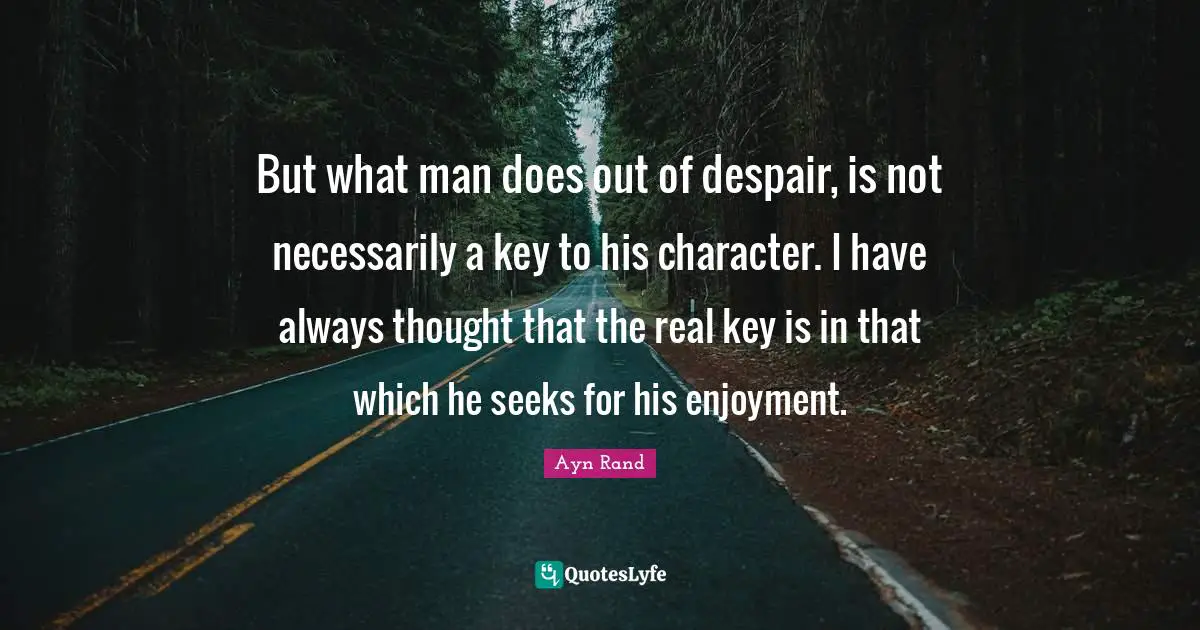 But what man does out of despair, is not necessarily a key to his character. I have always thought that the real key is in that which he seeks for his enjoyment.
