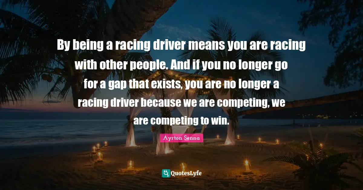Ayrton Senna Quotes: "By being a racing driver means you are racing with other people. And if you no longer go for a gap that exists, you are no longer a racing driver because we are competing, we are competing to win."