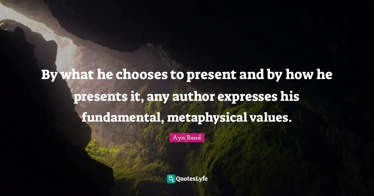 By what he chooses to present and by how he presents it, any author expresses his fundamental, metaphysical values.
