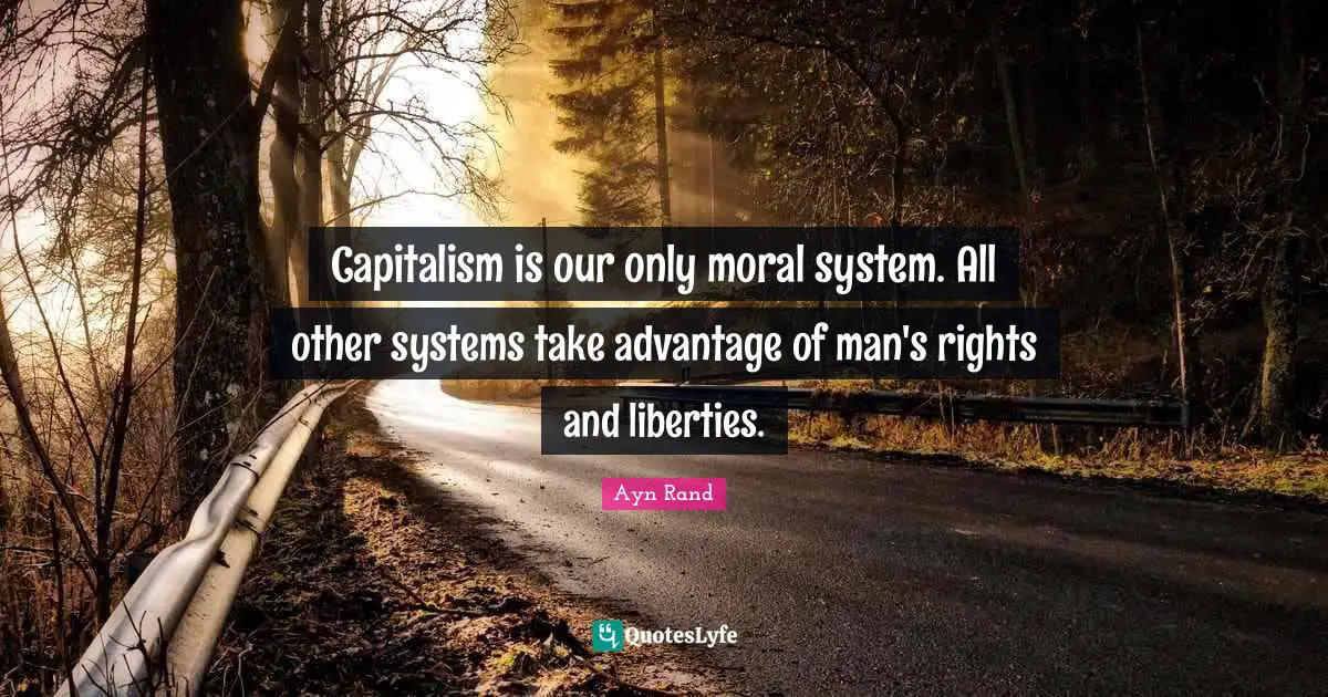 Capitalism is our only moral system. All other systems take advantage of man's rights and liberties.