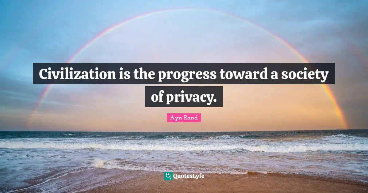 Civilization is the progress toward a society of privacy.