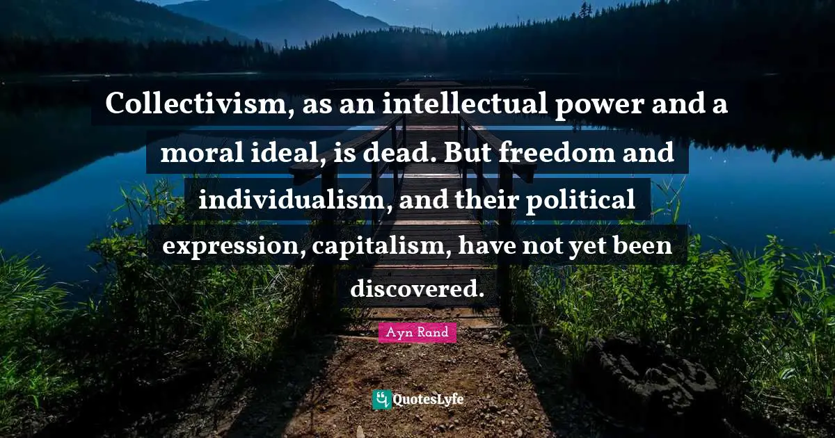 Collectivism Quotes: "Collectivism, as an intellectual power and a moral ideal, is dead. But freedom and individualism, and their political expression, capitalism, have not yet been discovered."