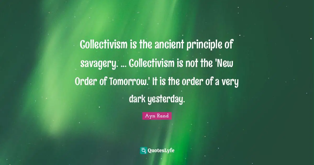Collectivism Quotes: "Collectivism is the ancient principle of savagery. ... Collectivism is not the 'New Order of Tomorrow.' It is the order of a very dark yesterday."