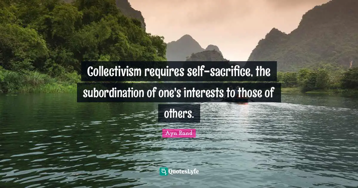Collectivism Quotes: "Collectivism requires self-sacrifice, the subordination of one's interests to those of others."