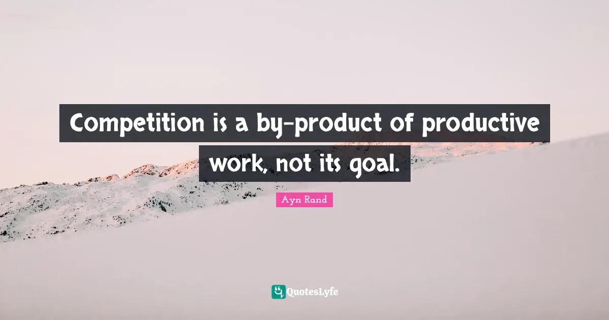 Competition is a by-product of productive work, not its goal.