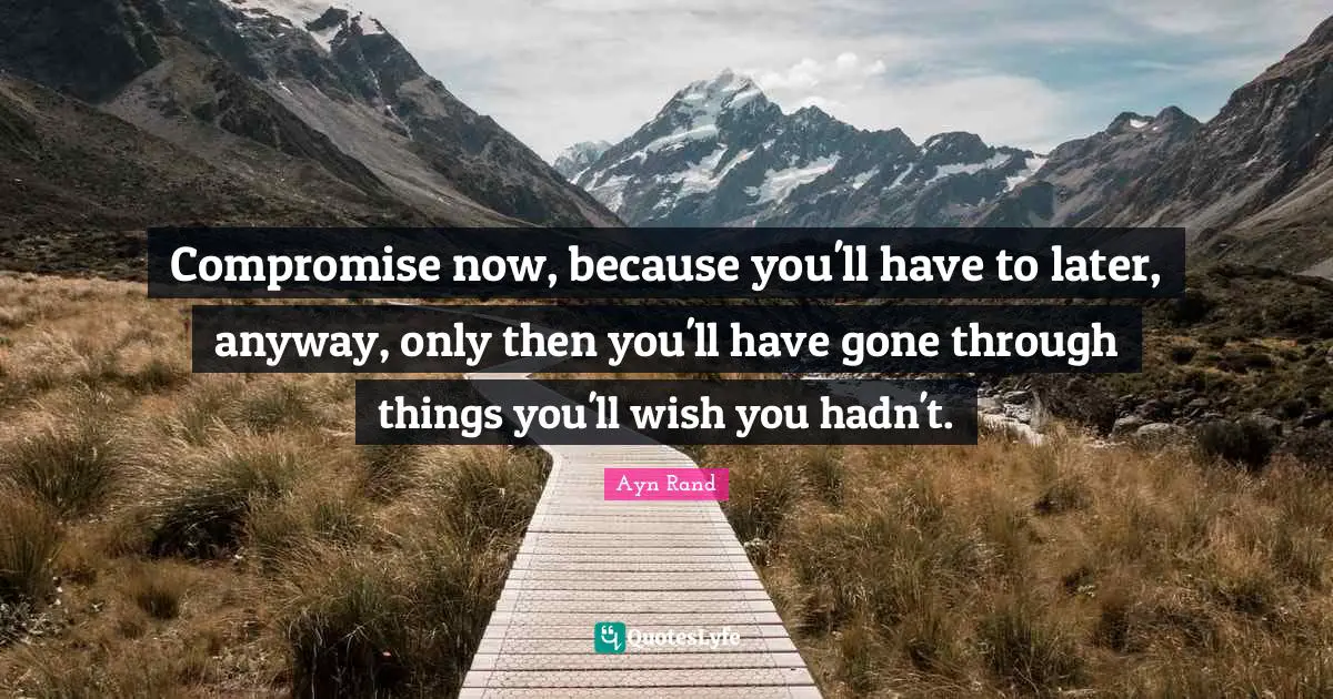 Compromise now, because you'll have to later, anyway, only then you'll have gone through things you'll wish you hadn't.