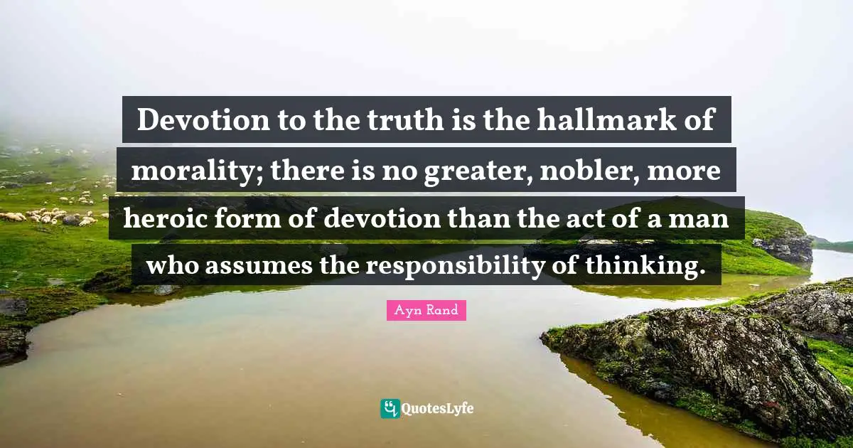 Devotion to the truth is the hallmark of morality; there is no greater, nobler, more heroic form of devotion than the act of a man who assumes the responsibility of thinking.