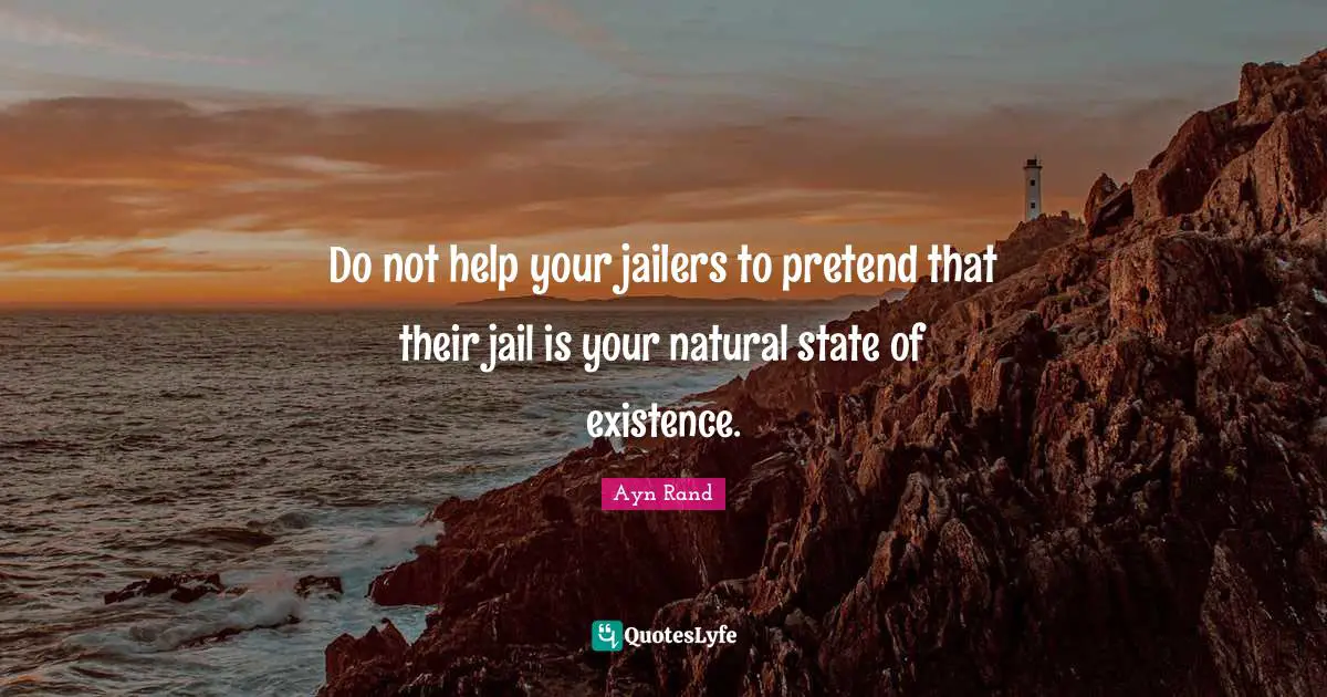 Do not help your jailers to pretend that their jail is your natural state of existence.