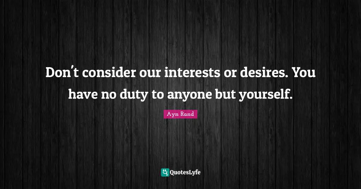 Don't consider our interests or desires. You have no duty to anyone but yourself.