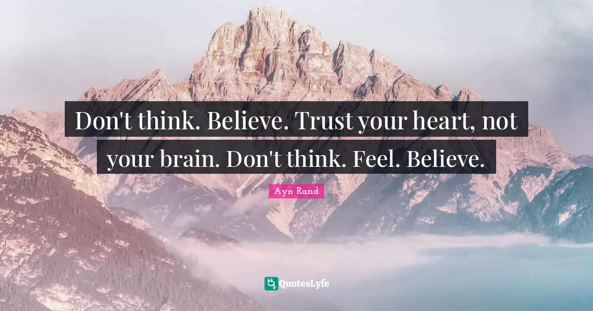 Don't think. Believe. Trust your heart, not your brain. Don't think. Feel. Believe.