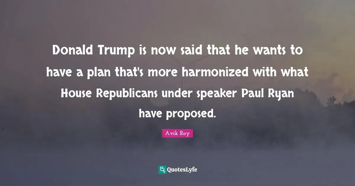 Donald Trump is now said that he wants to have a plan that's more harmonized with what House Republicans under speaker Paul Ryan have proposed.