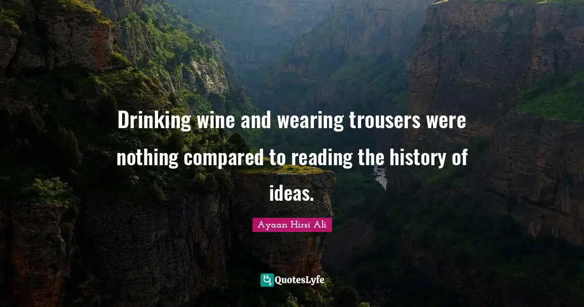 Ayaan Hirsi Ali Quotes: "Drinking wine and wearing trousers were nothing compared to reading the history of ideas."