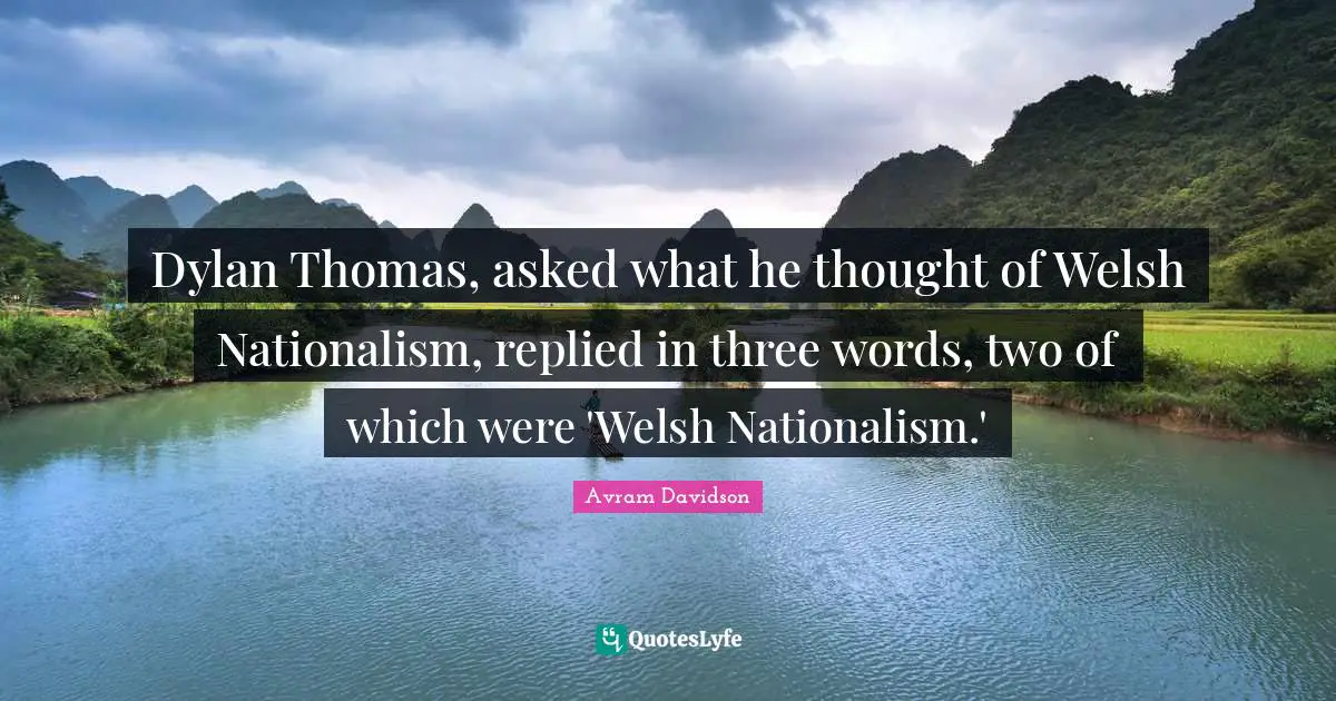 Welsh Quotes: "Dylan Thomas, asked what he thought of Welsh Nationalism, replied in three words, two of which were 'Welsh Nationalism.'"