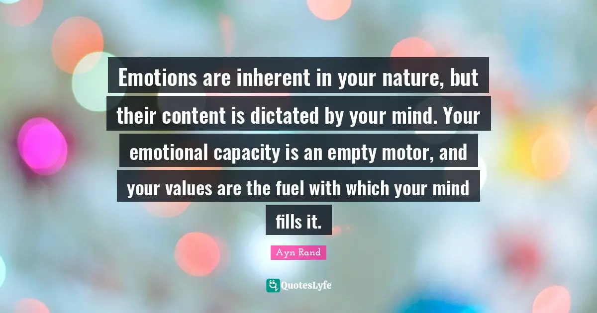 Emotions are inherent in your nature, but their content is dictated by your mind. Your emotional capacity is an empty motor, and your values are the fuel with which your mind fills it.