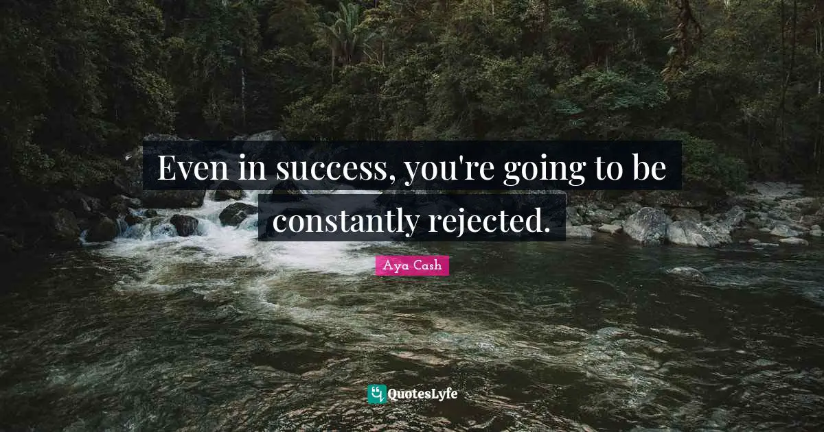 Even in success, you're going to be constantly rejected.