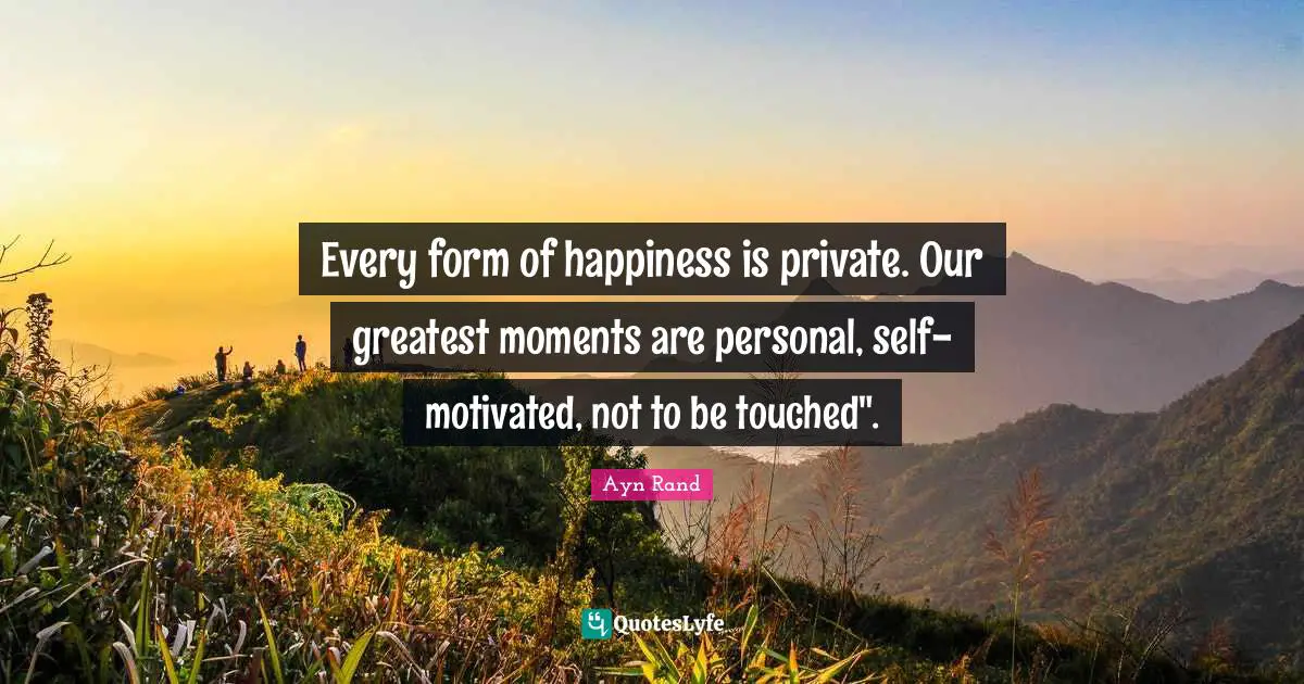Every form of happiness is private. Our greatest moments are personal, self-motivated, not to be touched".