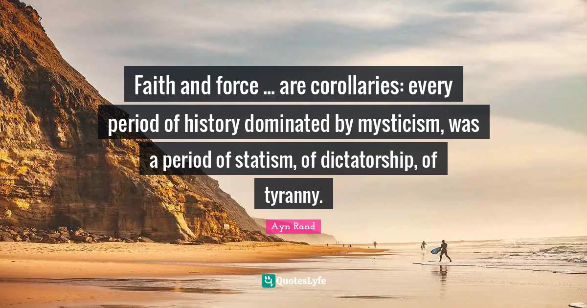 Faith and force ... are corollaries: every period of history dominated by mysticism, was a period of statism, of dictatorship, of tyranny.