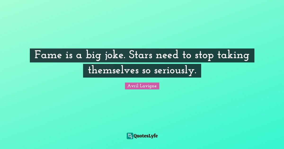 Fame is a big joke. Stars need to stop taking themselves so seriously.
